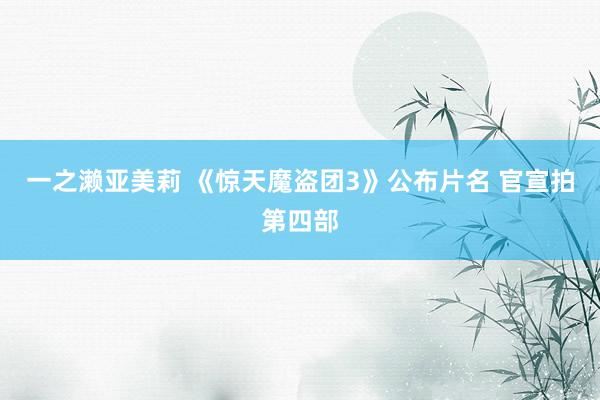 一之濑亚美莉 《惊天魔盗团3》公布片名 官宣拍第四部