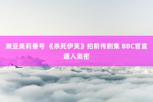 濑亚美莉番号 《杀死伊芙》拍前传剧集 BBC官宣遁入奥密