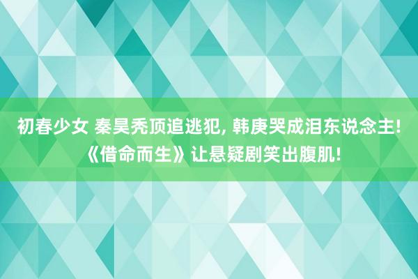 初春少女 秦昊秃顶追逃犯， 韩庚哭成泪东说念主! 《借命而生》让悬疑剧笑出腹肌!