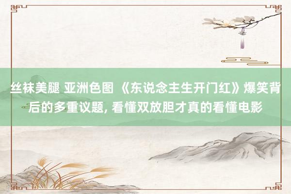 丝袜美腿 亚洲色图 《东说念主生开门红》爆笑背后的多重议题， 看懂双放胆才真的看懂电影