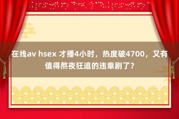 在线av hsex 才播4小时，热度破4700，又有值得熬夜狂追的违章剧了？