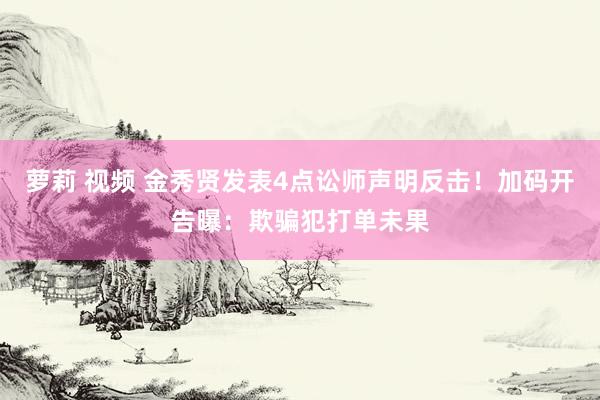 萝莉 视频 金秀贤发表4点讼师声明反击！加码开告曝：欺骗犯打单未果