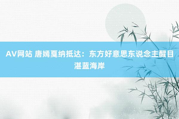 AV网站 唐嫣戛纳抵达：东方好意思东说念主醒目湛蓝海岸