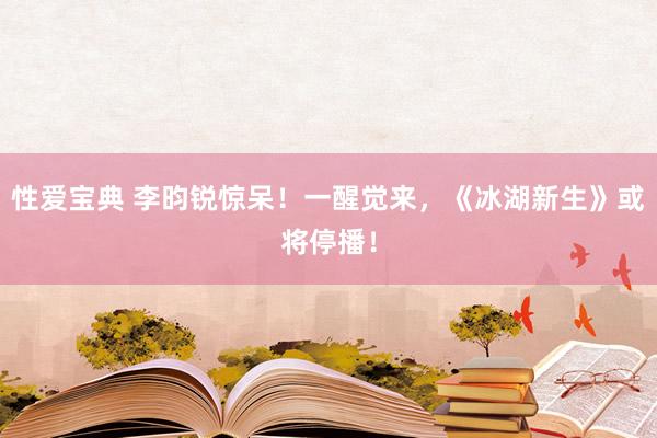 性爱宝典 李昀锐惊呆！一醒觉来，《冰湖新生》或将停播！
