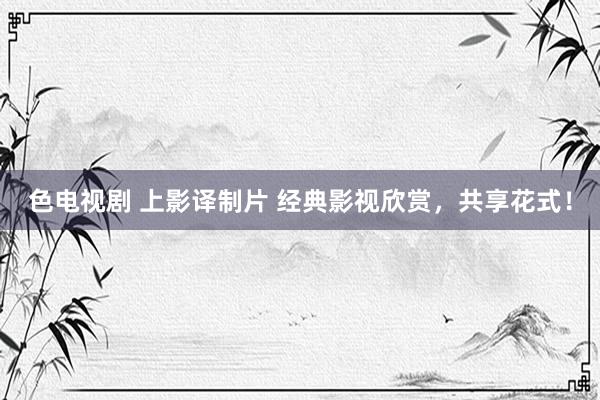 色电视剧 上影译制片 经典影视欣赏，共享花式！