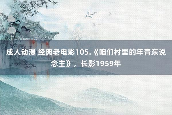 成人动漫 经典老电影105.《咱们村里的年青东说念主》，长影1959年