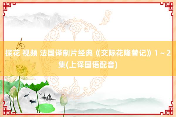 探花 视频 法国译制片经典《交际花隆替记》1～2集(上译国语配音)