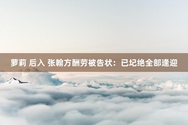 萝莉 后入 张翰方酬劳被告状：已圮绝全部逢迎