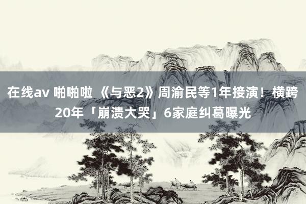 在线av 啪啪啦 《与恶2》周渝民等1年接演！横跨20年「崩溃大哭」　6家庭纠葛曝光