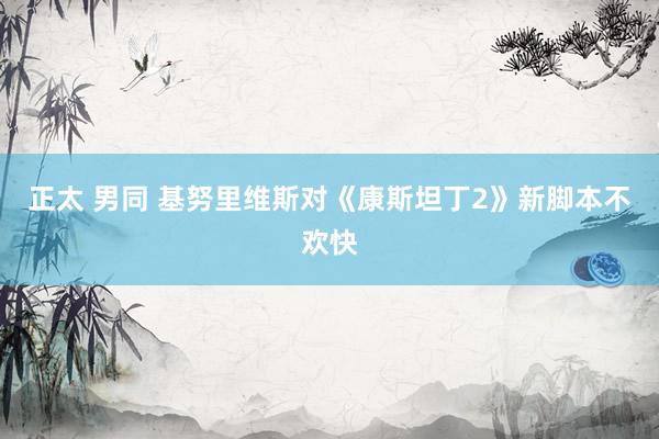 正太 男同 基努里维斯对《康斯坦丁2》新脚本不欢快