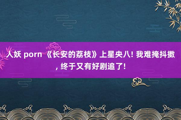 人妖 porn 《长安的荔枝》上星央八! 我难掩抖擞， 终于又有好剧追了!