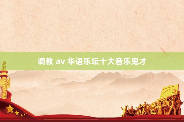 调教 av 华语乐坛十大音乐鬼才