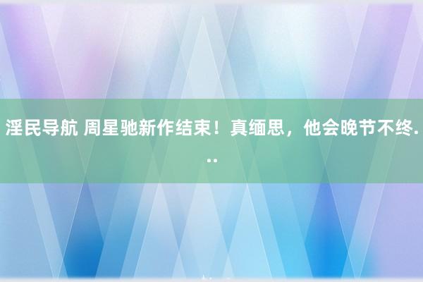 淫民导航 周星驰新作结束！真缅思，他会晚节不终...