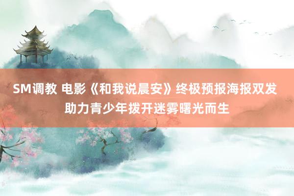 SM调教 电影《和我说晨安》终极预报海报双发 助力青少年拨开迷雾曙光而生