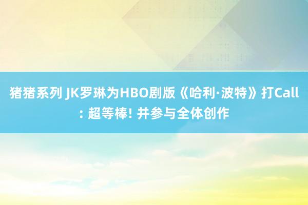 猪猪系列 JK罗琳为HBO剧版《哈利·波特》打Call: 超等棒! 并参与全体创作