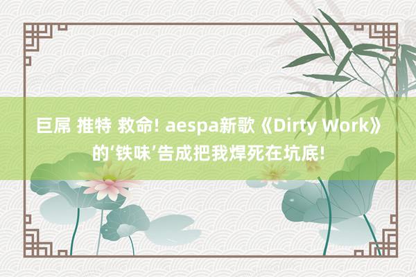 巨屌 推特 救命! aespa新歌《Dirty Work》的‘铁味’告成把我焊死在坑底!