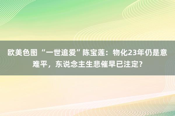欧美色图 “一世追爱”陈宝莲：物化23年仍是意难平，东说念主生悲催早已注定？